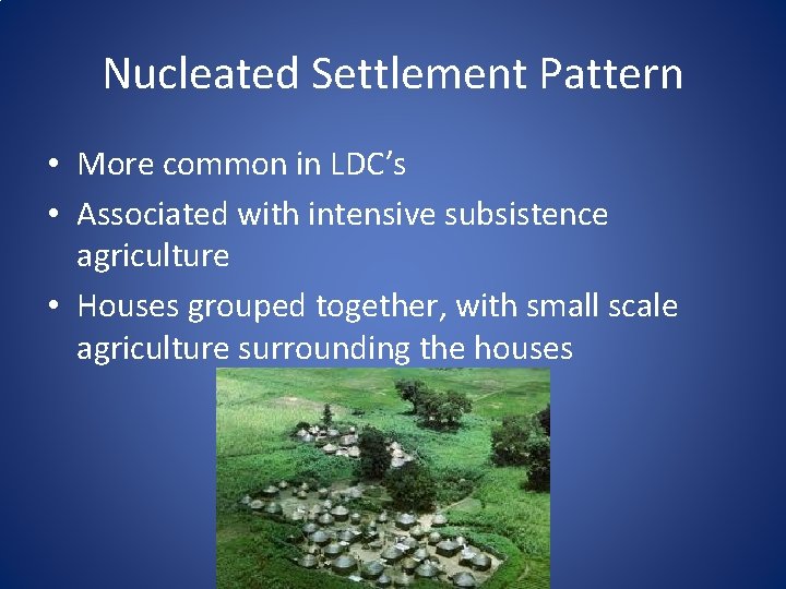 Nucleated Settlement Pattern • More common in LDC’s • Associated with intensive subsistence agriculture