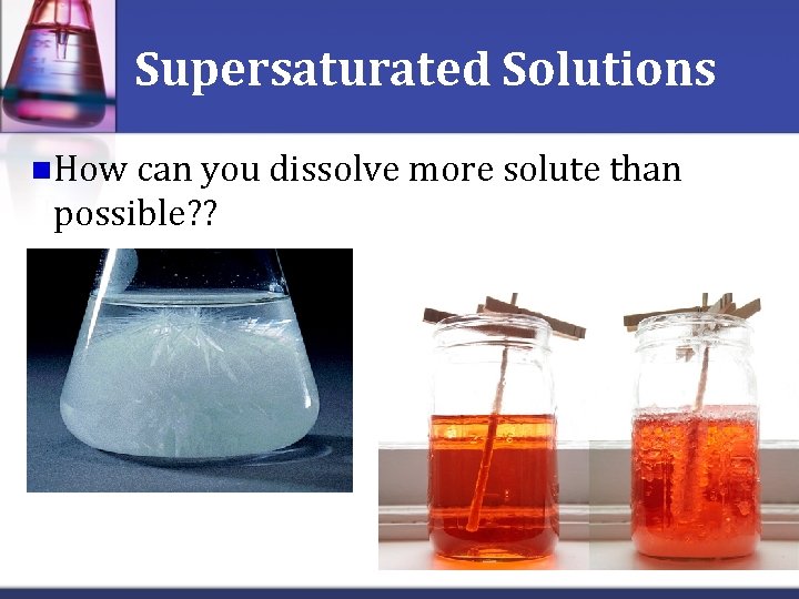 Supersaturated Solutions n. How can you dissolve more solute than possible? ? 