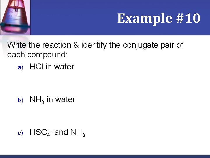 Example #10 Write the reaction & identify the conjugate pair of each compound: a)