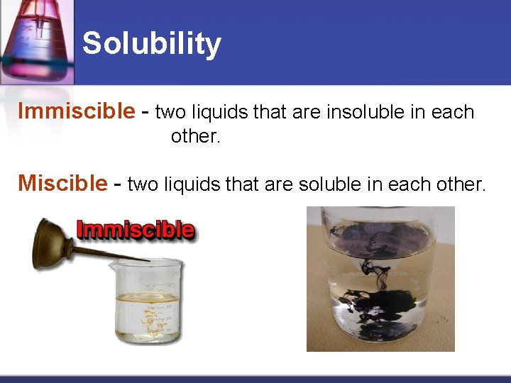 Solubility Immiscible - two liquids that are insoluble in each other. Miscible - two