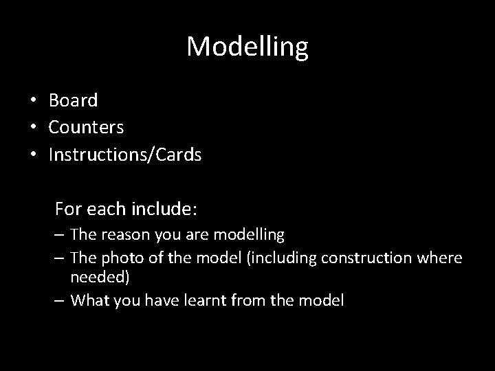 Modelling • Board • Counters • Instructions/Cards For each include: – The reason you