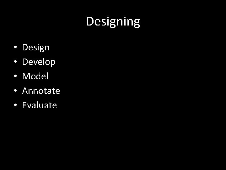 Designing • • • Design Develop Model Annotate Evaluate 