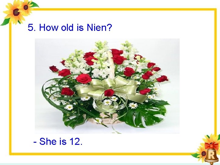 5. How old is Nien? She is 12. 5. How old is Nien? She is 12.
