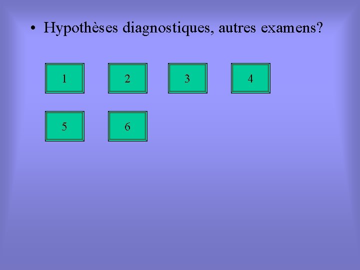  • Hypothèses diagnostiques, autres examens? 1 2 5 6 3 4 