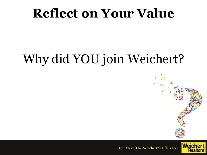 Reflect on Your Value Why did YOU join Weichert? 