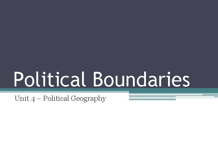 Political Boundaries Unit 4 – Political Geography 