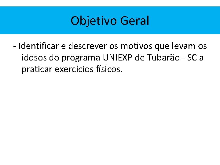 Objetivo Geral - Identificar e descrever os motivos que levam os idosos do programa