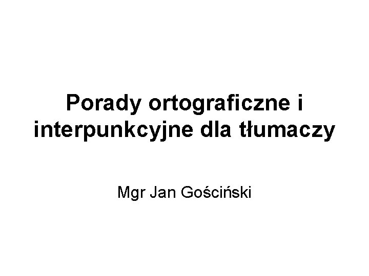Porady ortograficzne i interpunkcyjne dla tłumaczy Mgr Jan Gościński 