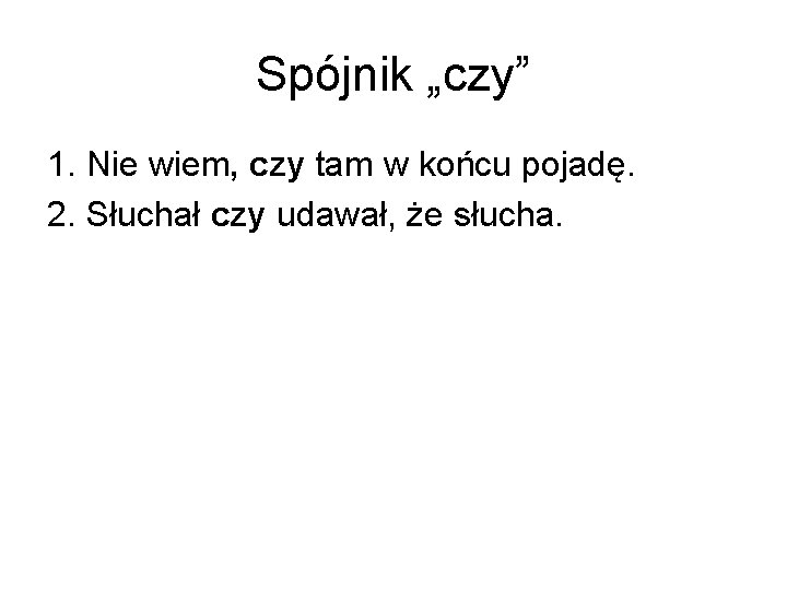 Spójnik „czy” 1. Nie wiem, czy tam w końcu pojadę. 2. Słuchał czy udawał,