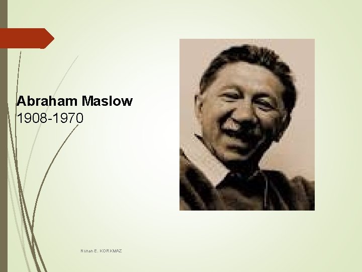 Abraham Maslow 1908 -1970 Nuran E. KORKMAZ Abraham Maslow 1908 -1970 Nuran E. KORKMAZ
