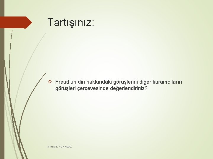 Tartışınız: Freud’un din hakkındaki görüşlerini diğer kuramcıların görüşleri çerçevesinde değerlendiriniz? Nuran E. KORKMAZ Tartışınız: Freud’un din hakkındaki görüşlerini diğer kuramcıların görüşleri çerçevesinde değerlendiriniz? Nuran E. KORKMAZ