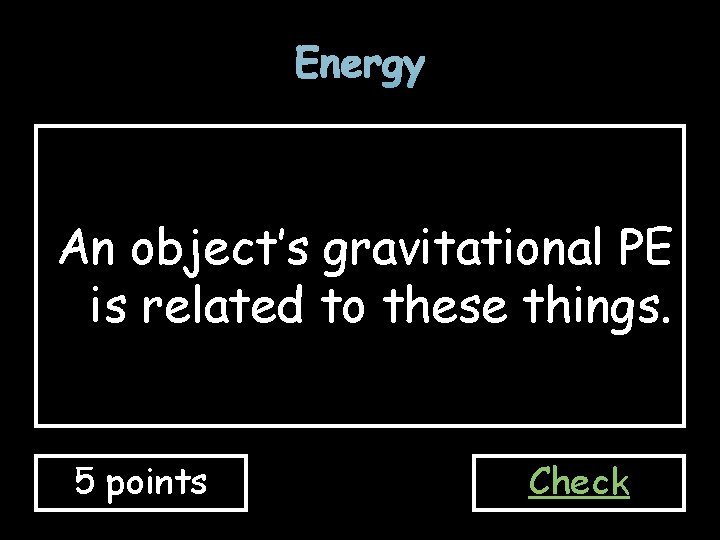 Energy An object’s gravitational PE is related to these things. 5 points Check 