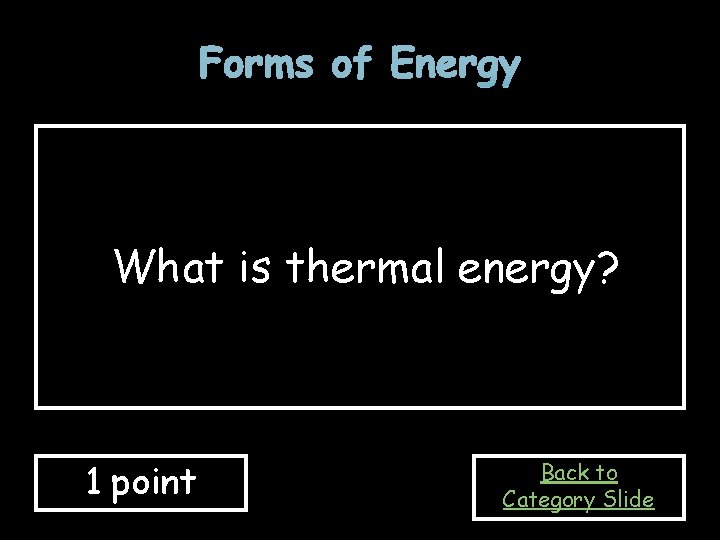 Forms of Energy What is thermal energy? 1 point Back to Category Slide 