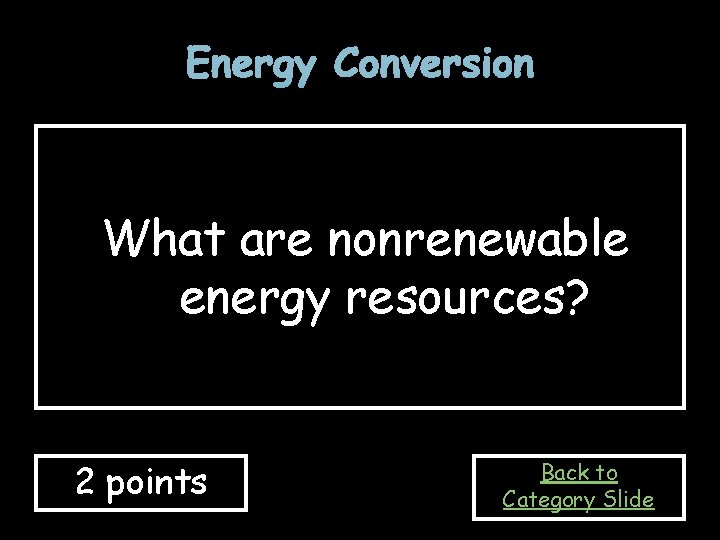 Energy Conversion What are nonrenewable energy resources? 2 points Back to Category Slide 