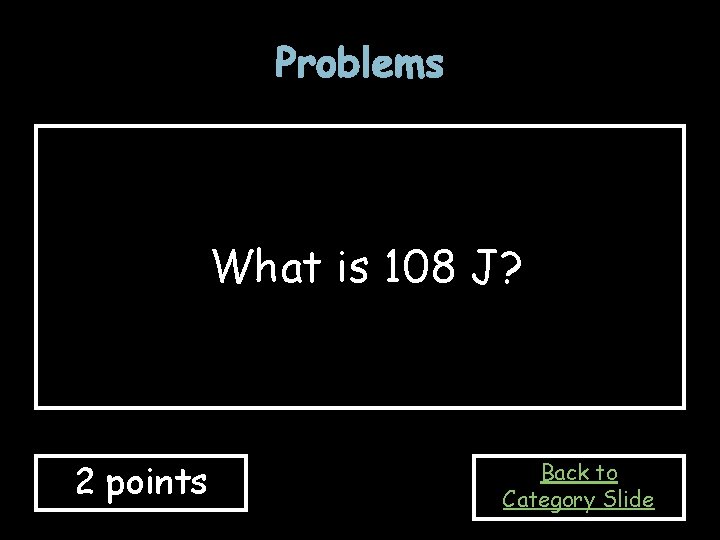 Problems What is 108 J? 2 points Back to Category Slide 