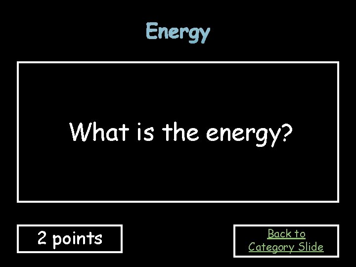 Energy What is the energy? 2 points Back to Category Slide 