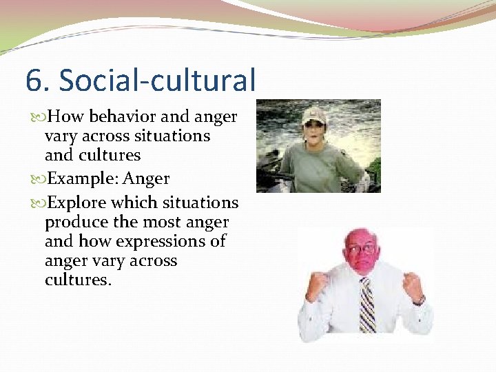 6. Social-cultural How behavior and anger vary across situations and cultures Example: Anger Explore