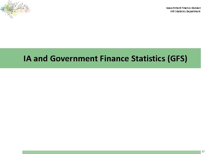 Government Finance Division IMF Statistics Department IA and Government Finance Statistics (GFS) 17 