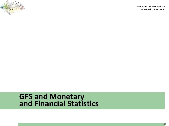 Government Finance Division IMF Statistics Department GFS and Monetary and Financial Statistics 56 