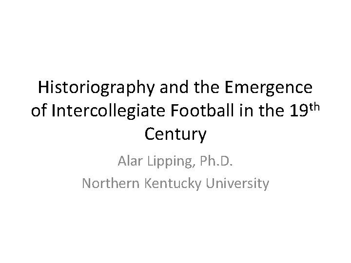 Historiography and the Emergence of Intercollegiate Football in the 19 th Century Alar Lipping,