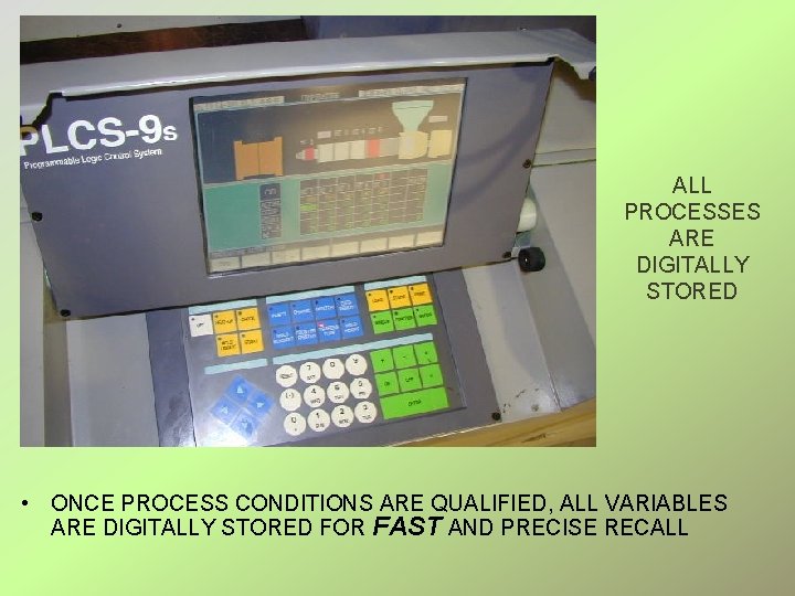 ALL PROCESSES ARE DIGITALLY STORED • ONCE PROCESS CONDITIONS ARE QUALIFIED, ALL VARIABLES ARE