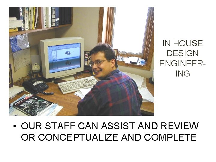 IN HOUSE DESIGN ENGINEERING • OUR STAFF CAN ASSIST AND REVIEW OR CONCEPTUALIZE AND