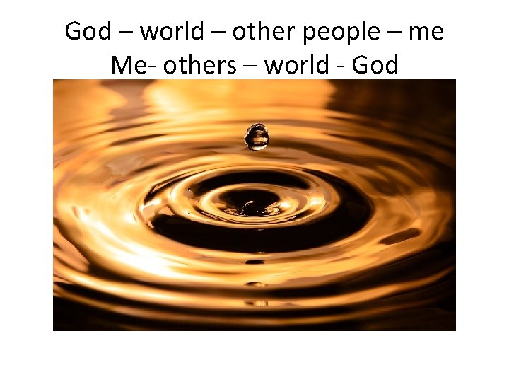 God – world – other people – me Me- others – world - God