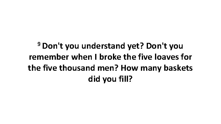 9 Don't you understand yet? Don't you remember when I broke the five loaves