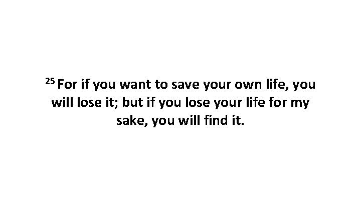 25 For if you want to save your own life, you will lose it;