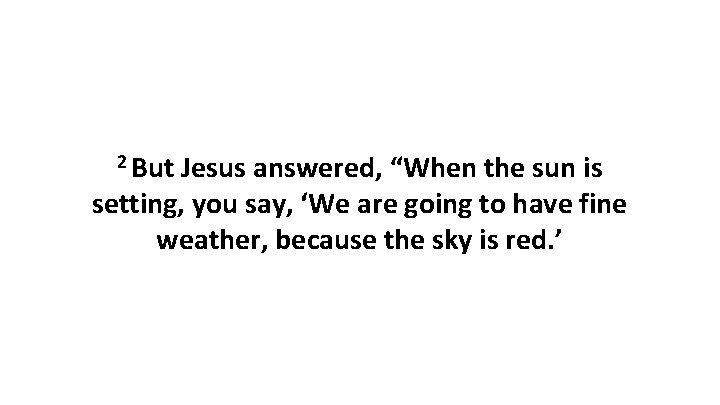 2 But Jesus answered, “When the sun is setting, you say, ‘We are going