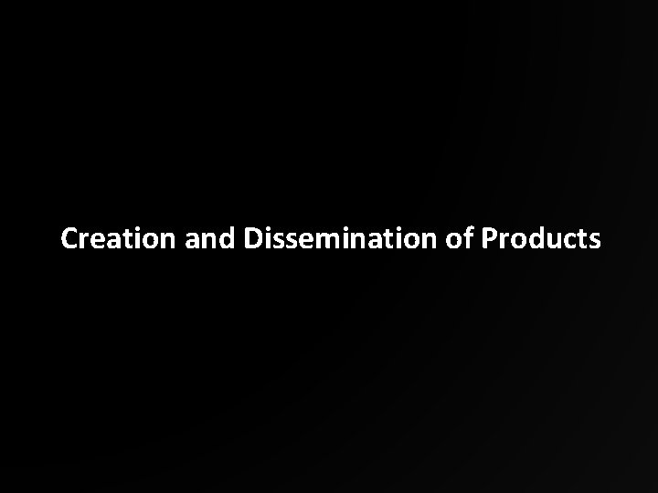 Creation and Dissemination of Products 