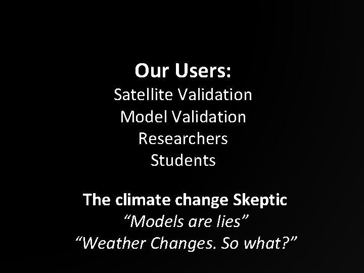 Our Users: Satellite Validation Model Validation Researchers Students The climate change Skeptic “Models are