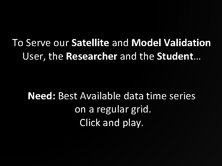 To Serve our Satellite and Model Validation User, the Researcher and the Student… Need: