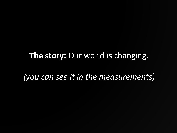 The story: Our world is changing. (you can see it in the measurements) 