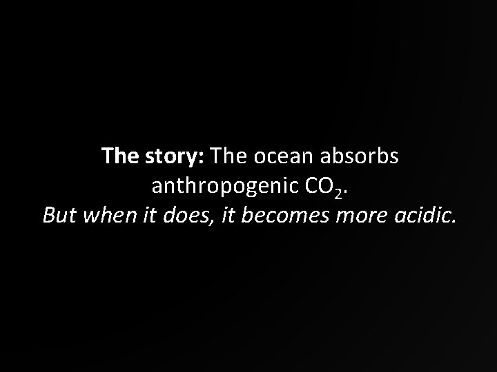 The story: The ocean absorbs anthropogenic CO 2. But when it does, it becomes
