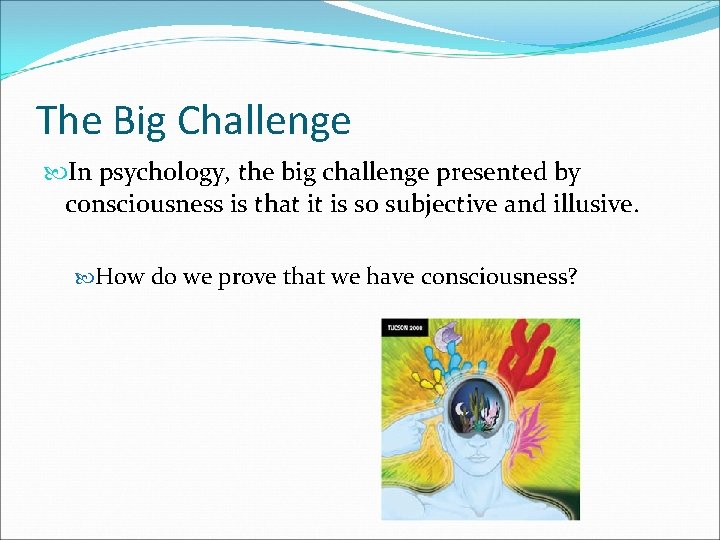 The Big Challenge In psychology, the big challenge presented by consciousness is that it