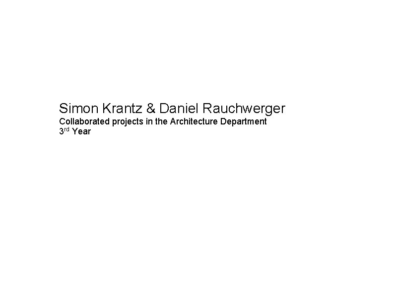 Simon Krantz & Daniel Rauchwerger Collaborated projects in the Architecture Department 3 rd Year