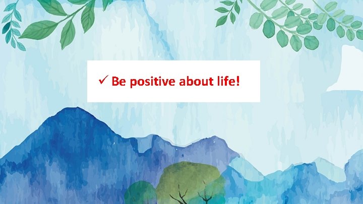 ü Be positive about life! 