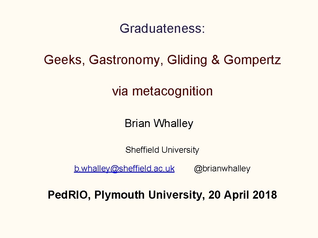 Graduateness: Geeks, Gastronomy, Gliding & Gompertz via metacognition Brian Whalley Sheffield University b. whalley@sheffield.