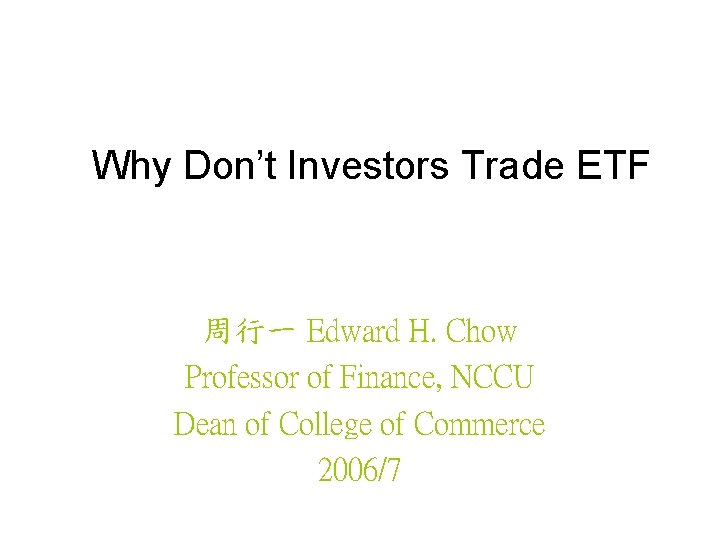 Why Don’t Investors Trade ETF 周行一 Edward H. Chow Professor of Finance, NCCU Dean