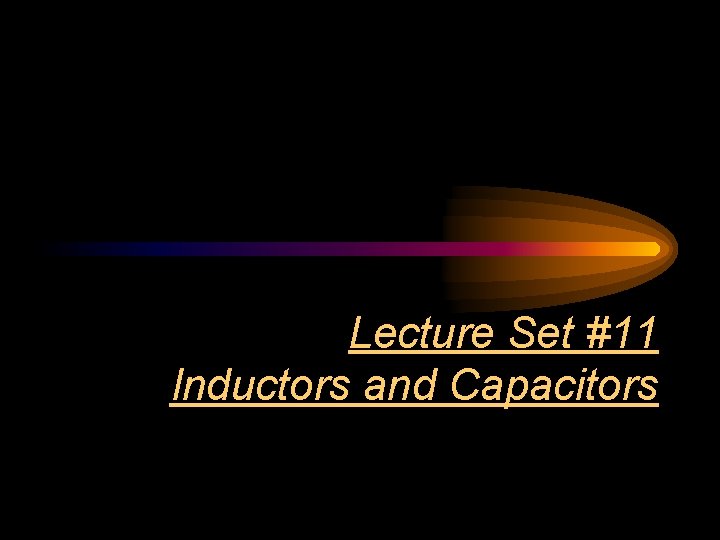 Lecture Set #11 Inductors and Capacitors 