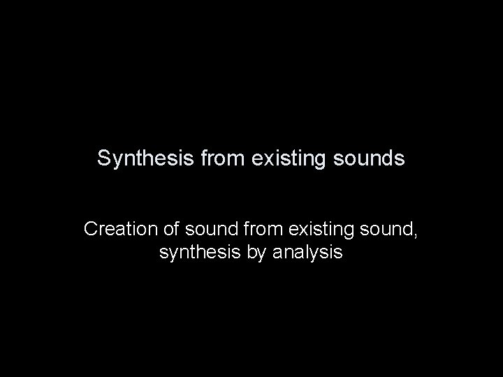 Synthesis from existing sounds Creation of sound from existing sound, synthesis by analysis 