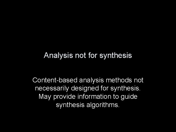 Analysis not for synthesis Content-based analysis methods not necessarily designed for synthesis. May provide