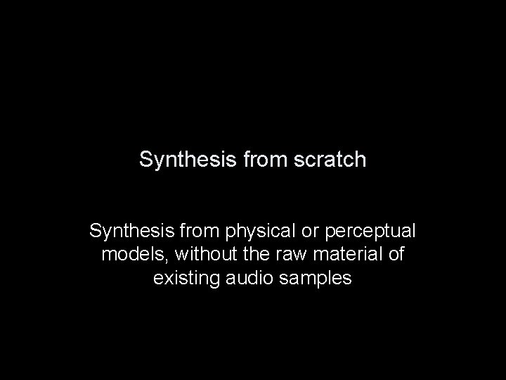 Synthesis from scratch Synthesis from physical or perceptual models, without the raw material of