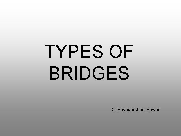 TYPES OF BRIDGES Dr. Priyadarshani Pawar 