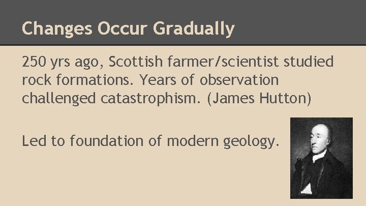 Changes Occur Gradually 250 yrs ago, Scottish farmer/scientist studied rock formations. Years of observation