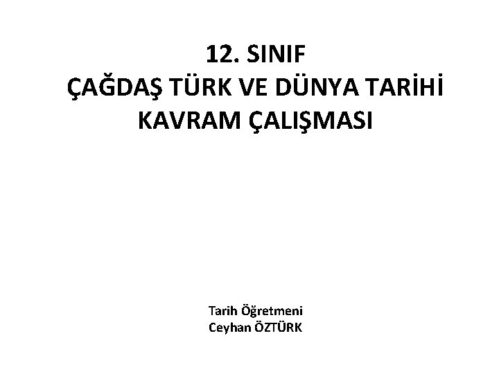 12. SINIF ÇAĞDAŞ TÜRK VE DÜNYA TARİHİ KAVRAM ÇALIŞMASI Tarih Öğretmeni Ceyhan ÖZTÜRK 