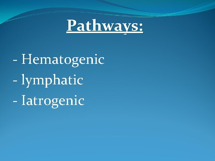 Pathways: - Hematogenic - lymphatic - Iatrogenic 