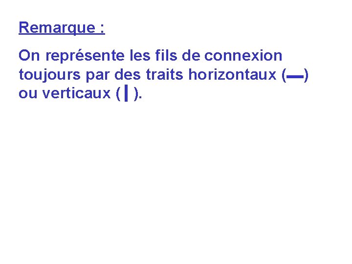 Remarque : On représente les fils de connexion toujours par des traits horizontaux (