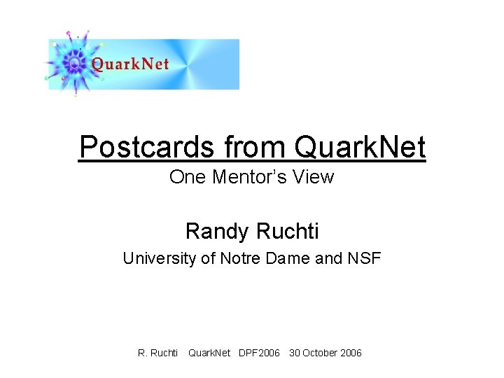 Postcards from Quark. Net One Mentor’s View Randy Ruchti University of Notre Dame and